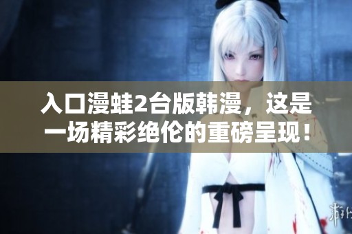 入口漫蛙2台版韩漫，这是一场精彩绝伦的重磅呈现！