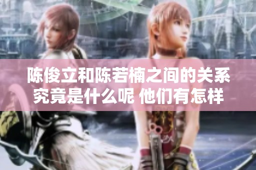 陈俊立和陈若楠之间的关系究竟是什么呢 他们有怎样的联系和故事