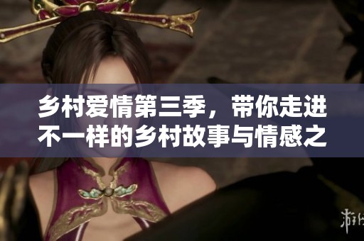乡村爱情第三季，带你走进不一样的乡村故事与情感之旅