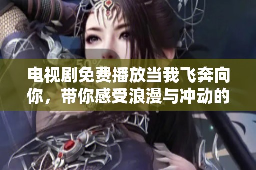 电视剧免费播放当我飞奔向你，带你感受浪漫与冲动的爱情故事