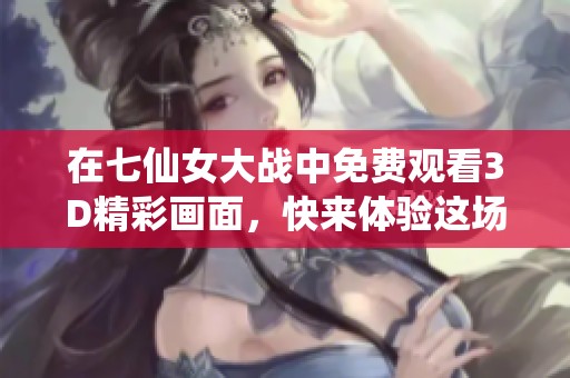 在七仙女大战中免费观看3D精彩画面，快来体验这场奇幻之旅！