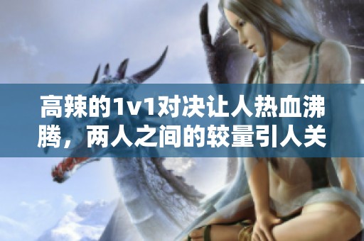 高辣的1v1对决让人热血沸腾，两人之间的较量引人关注