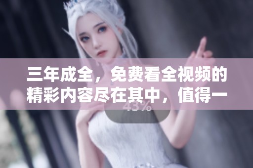 三年成全，免费看全视频的精彩内容尽在其中，值得一看！
