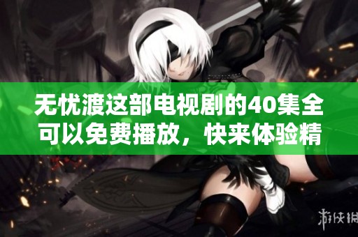 无忧渡这部电视剧的40集全可以免费播放，快来体验精彩剧情吧