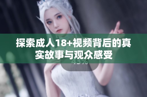 探索**18+视频背后的真实故事与观众感受