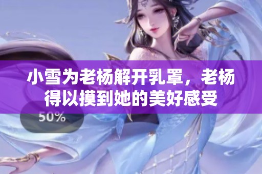 小雪为老杨解开乳罩，老杨得以摸到她的美好感受