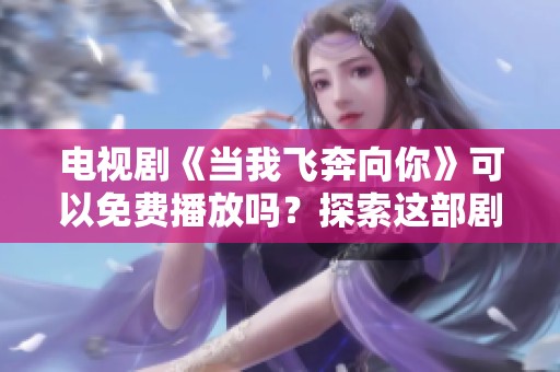 电视剧《当我飞奔向你》可以免费播放吗？探索这部剧的精彩内容与观看方式。