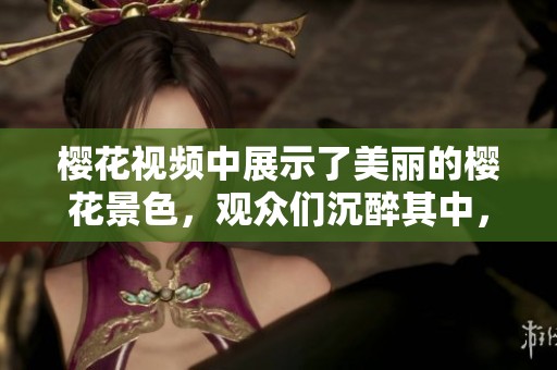樱花视频中展示了美丽的樱花景色，观众们沉醉其中，感受春天的氛围。