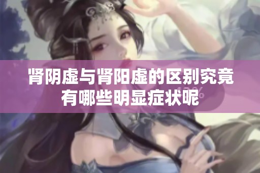 肾阴虚与肾阳虚的区别究竟有哪些明显症状呢