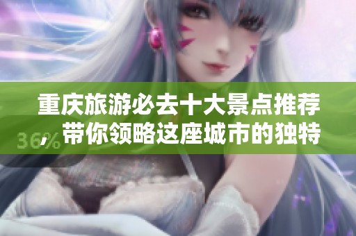 重庆旅游必去十大景点推荐，带你领略这座城市的独特魅力与美丽风光