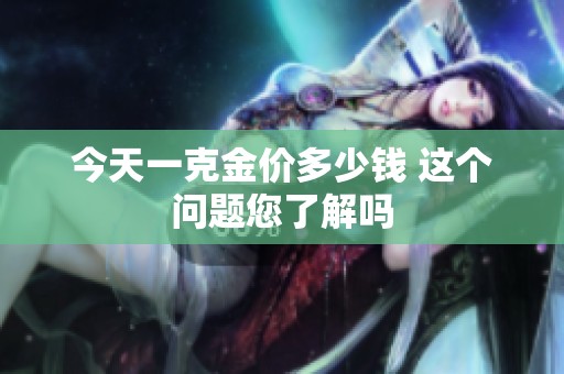 今天一克金价多少钱 这个问题您了解吗