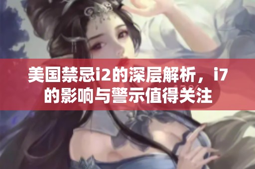 美国禁忌i2的深层解析，i7的影响与警示值得关注