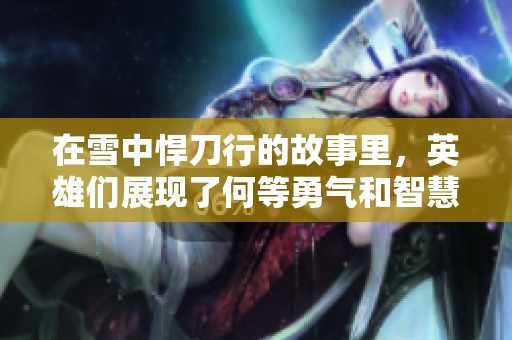 在雪中悍刀行的故事里，英雄们展现了何等勇气和智慧