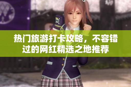 热门旅游打卡攻略，不容错过的网红精选之地推荐