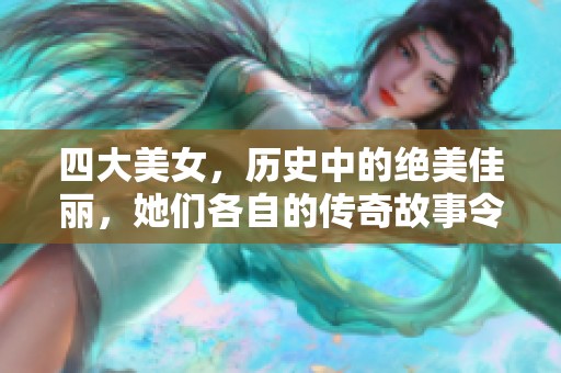 四大美女，历史中的绝美佳丽，她们各自的传奇故事令人醉心不已。