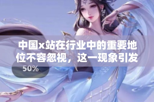 中国x站在行业中的重要地位不容忽视，这一现象引发了广泛关注与讨论