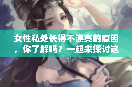 女性私处长得不漂亮的原因，你了解吗？一起来探讨这个话题！