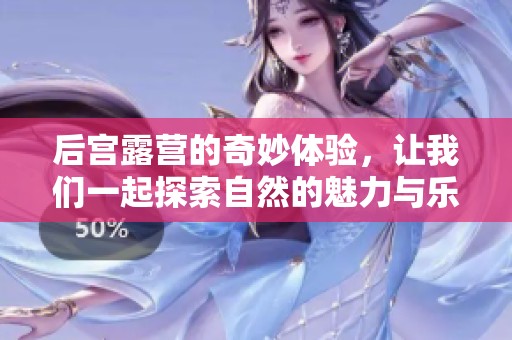后宫露营的奇妙体验，让我们一起探索自然的魅力与乐趣