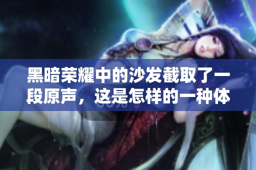 黑暗荣耀中的沙发截取了一段原声，这是怎样的一种体验呢