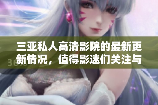 三亚私人高清影院的最新更新情况，值得影迷们关注与期待。