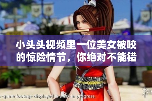 小头头视频里一位美女被咬的惊险情节，你绝对不能错过！