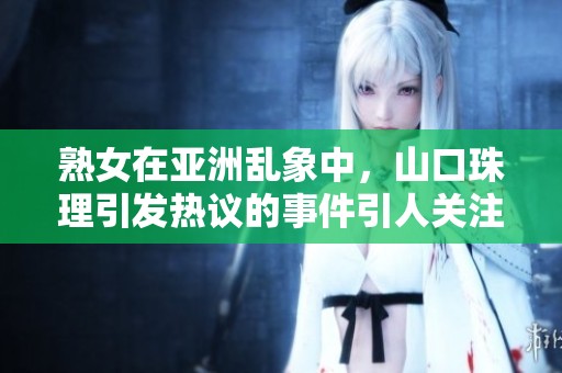 熟女在亚洲乱象中，山口珠理引发热议的事件引人关注