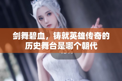 剑舞碧血，铸就英雄传奇的历史舞台是哪个朝代