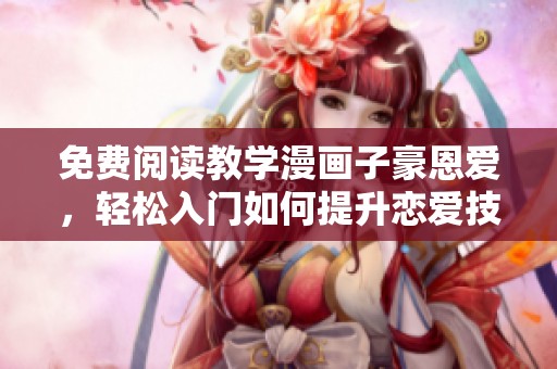 免费阅读教学漫画子豪恩爱，轻松入门如何提升恋爱技巧