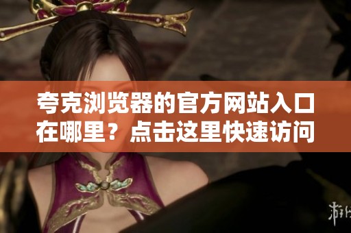 夸克浏览器的官方网站入口在哪里？点击这里快速访问夸克浏览器官网。