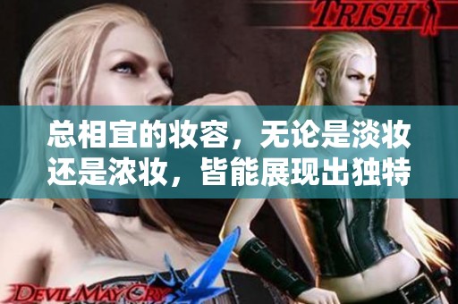 总相宜的妆容，无论是淡妆还是浓妆，皆能展现出独特的魅力