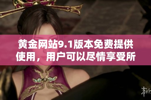 黄金网站9.1版本免费提供使用，用户可以尽情享受所有功能与服务