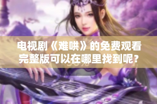 电视剧《难哄》的免费观看完整版可以在哪里找到呢？一起来看看吧！