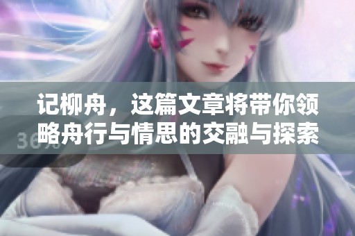 记柳舟，这篇文章将带你领略舟行与情思的交融与探索