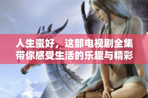 人生蛮好，这部电视剧全集带你感受生活的乐趣与精彩瞬间