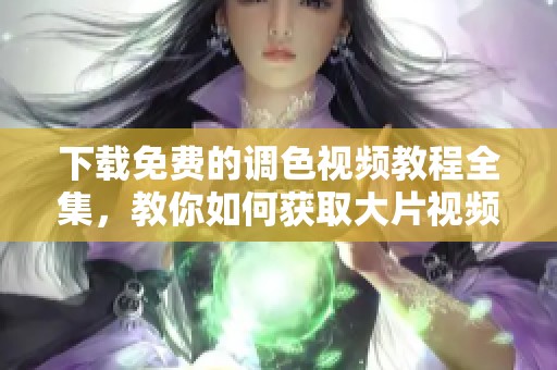 下载免费的调色视频教程全集，教你如何获取大片视频的精彩内容