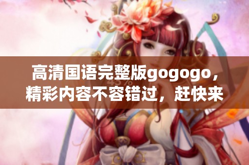 高清国语完整版gogogo，精彩内容不容错过，赶快来观看吧