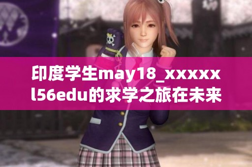 印度学生may18_xxxxxl56edu的求学之旅在未来将面临怎样的挑战与机遇