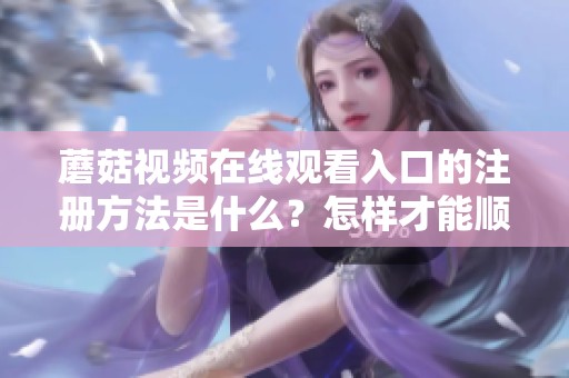 蘑菇视频在线观看入口的注册方法是什么？怎样才能顺利注册访问呢？