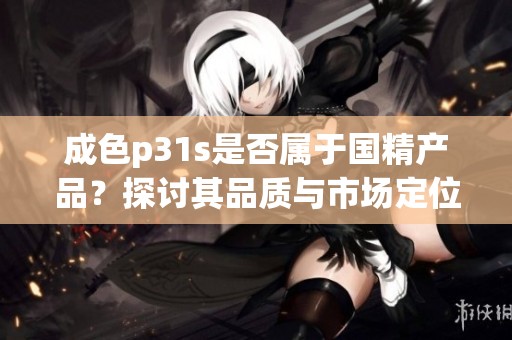 成色p31s是否属于国精产品？探讨其品质与市场定位