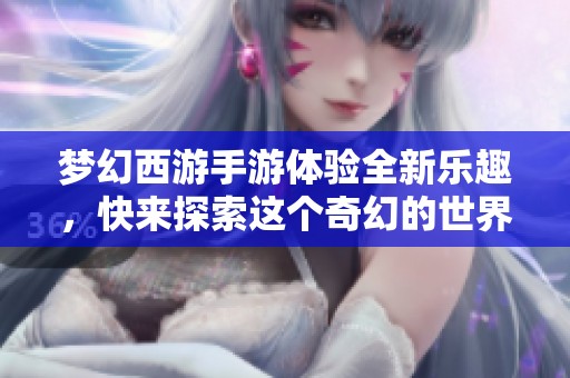 梦幻西游手游体验全新乐趣，快来探索这个奇幻的世界吧！