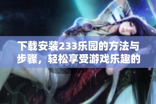 下载安装233乐园的方法与步骤，轻松享受游戏乐趣的全新体验