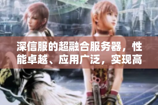 深信服的超融合服务器，性能卓越、应用广泛，实现高效资源整合与管理。