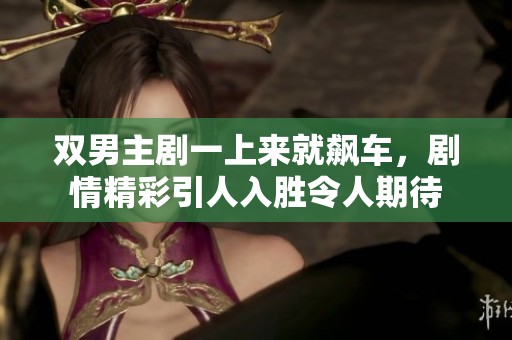 双男主剧一上来就飙车，剧情精彩引人入胜令人期待