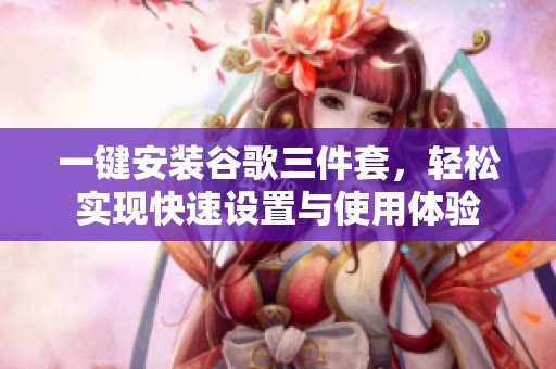 一键安装谷歌三件套，轻松实现快速设置与使用体验
