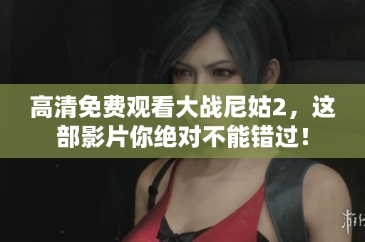 高清免费观看大战尼姑2，这部影片你绝对不能错过！