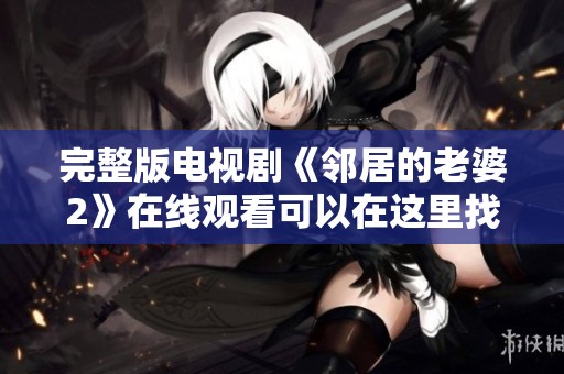 完整版电视剧《邻居的老婆2》在线观看可以在这里找到