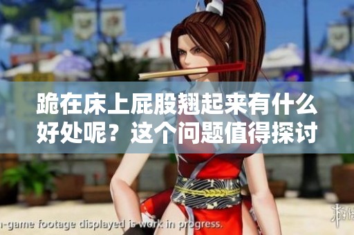 跪在床上屁股翘起来有什么好处呢？这个问题值得探讨！