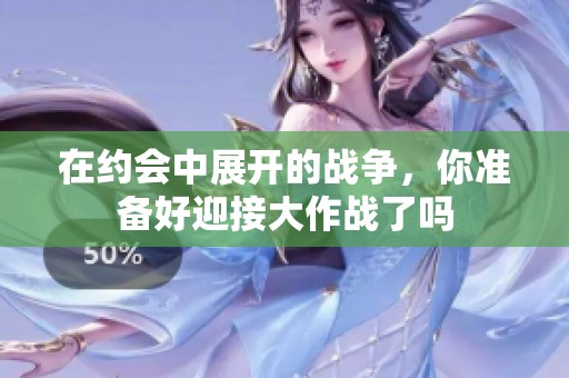 在约会中展开的战争，你准备好迎接大作战了吗