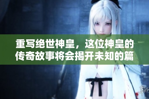 重写绝世神皇，这位神皇的传奇故事将会揭开未知的篇章