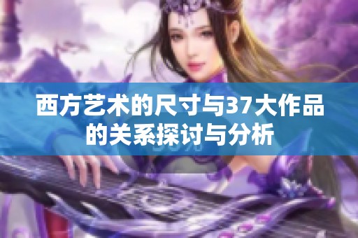 西方艺术的尺寸与37大作品的关系探讨与分析